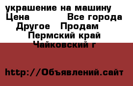 украшение на машину  › Цена ­ 2 000 - Все города Другое » Продам   . Пермский край,Чайковский г.